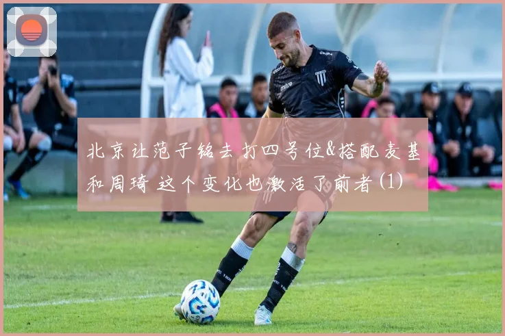 北京让范子铭去打四号位&搭配麦基和周琦 这个变化也激活了前者(1)