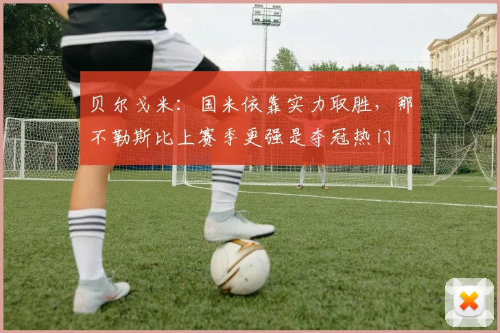 贝尔戈米：国米依靠实力取胜，那不勒斯比上赛季更强是夺冠热门