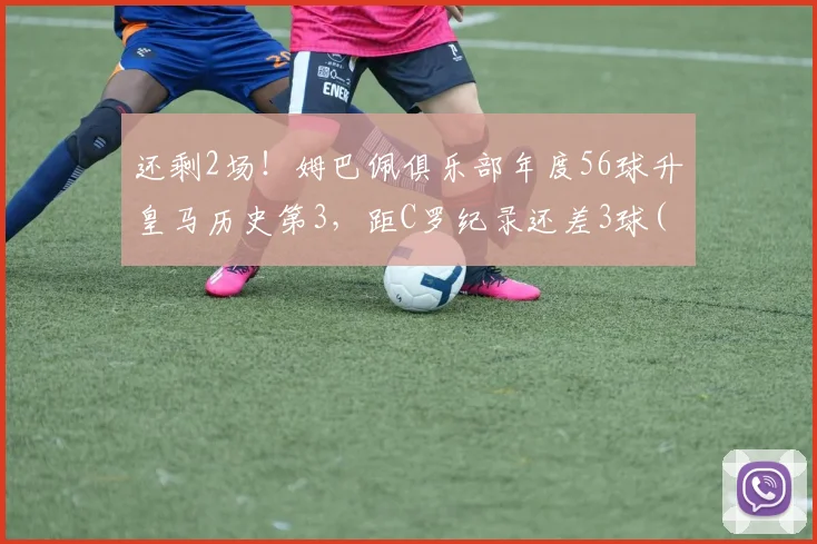 还剩2场！姆巴佩俱乐部年度56球升皇马历史第3，距C罗纪录还差3球(1)