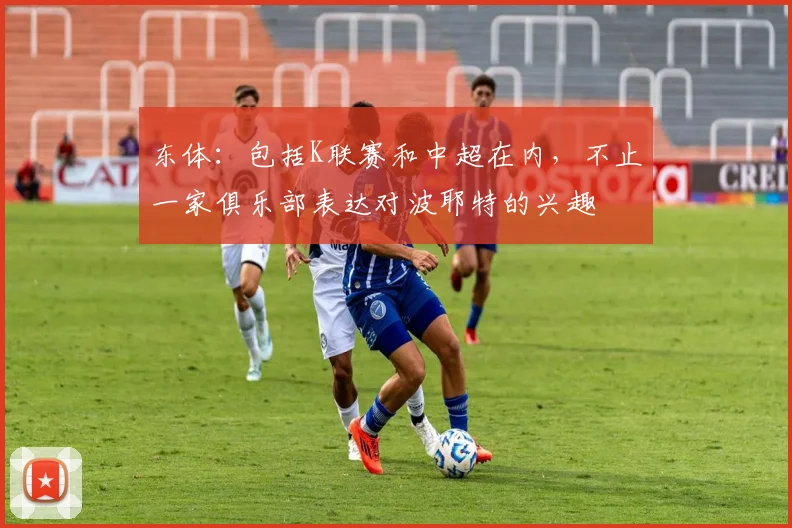 东体：包括K联赛和中超在内，不止一家俱乐部表达对波耶特的兴趣