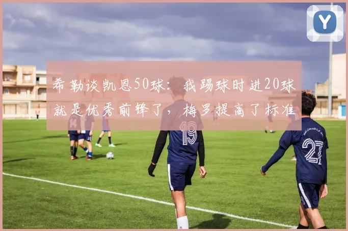 希勒谈凯恩50球：我踢球时进20球就是优秀前锋了，梅罗提高了标准