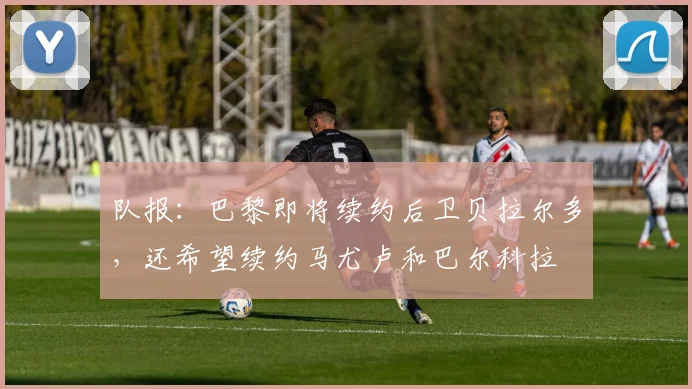队报：巴黎即将续约后卫贝拉尔多，还希望续约马尤卢和巴尔科拉