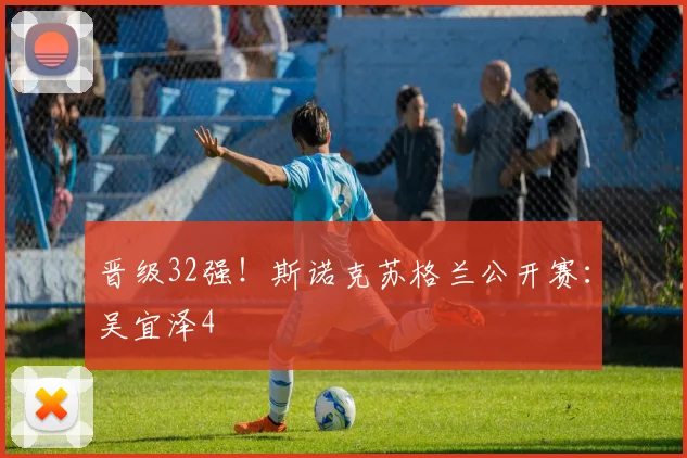 晋级32强！斯诺克苏格兰公开赛：吴宜泽4