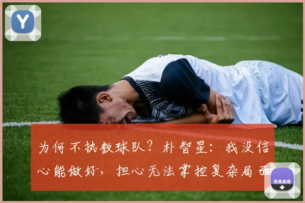 为何不执教球队？朴智星：我没信心能做好，担心无法掌控复杂局面
