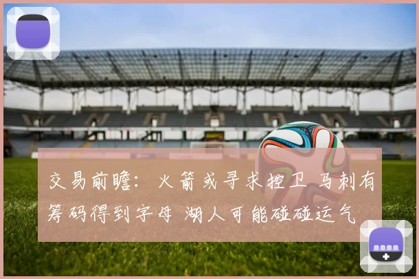 交易前瞻：火箭或寻求控卫 马刺有筹码得到字母 湖人可能碰碰运气