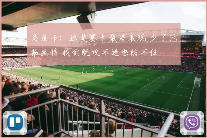 乌度卡：这是赛季最差表现 少了范弗里特 我们既攻不进也防不住