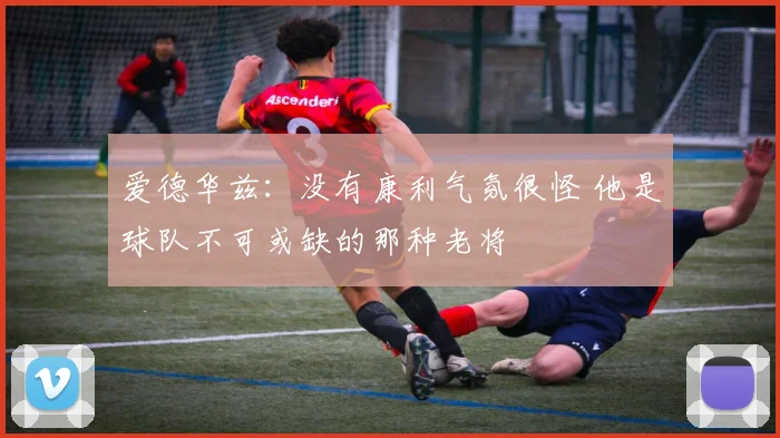 爱德华兹：没有康利气氛很怪 他是球队不可或缺的那种老将