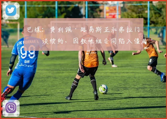 巴媒：费利佩·路易斯正和弗拉门戈谈续约，因教练组合同陷入僵局
