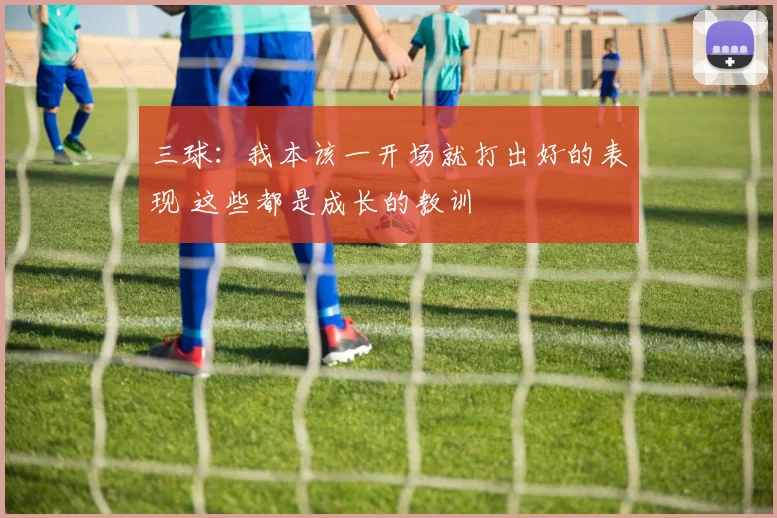 三球：我本该一开场就打出好的表现 这些都是成长的教训