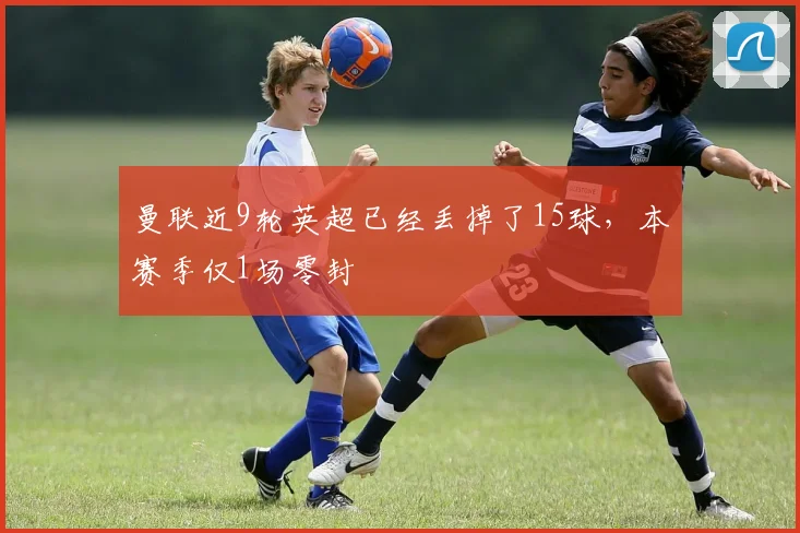 曼联近9轮英超已经丢掉了15球，本赛季仅1场零封