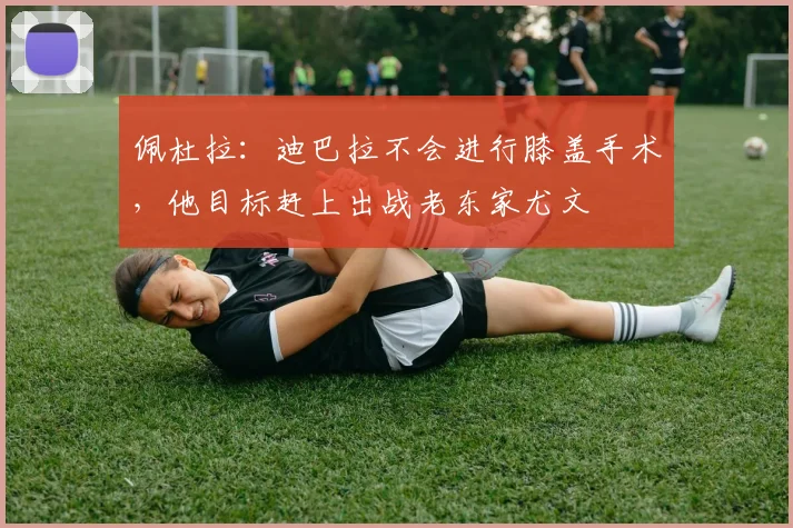 佩杜拉：迪巴拉不会进行膝盖手术，他目标赶上出战老东家尤文