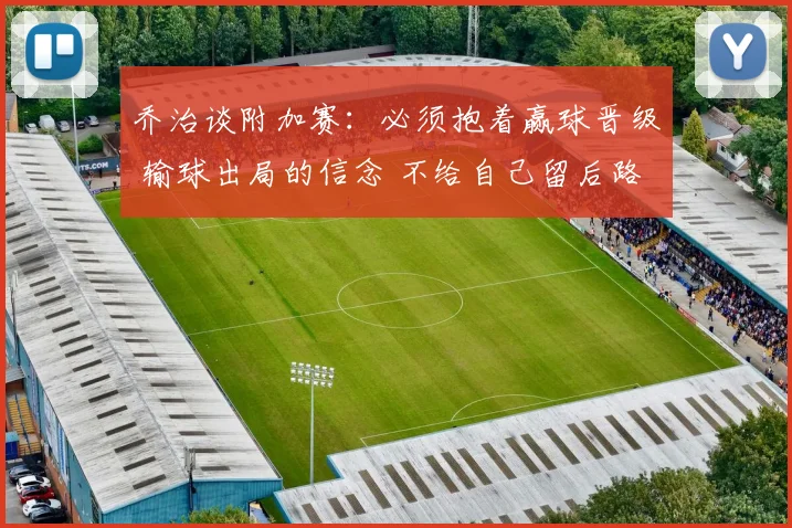 乔治谈附加赛：必须抱着赢球晋级 输球出局的信念 不给自己留后路