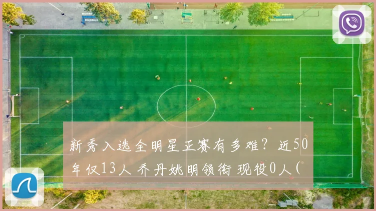 新秀入选全明星正赛有多难？近50年仅13人 乔丹姚明领衔 现役0人(2)