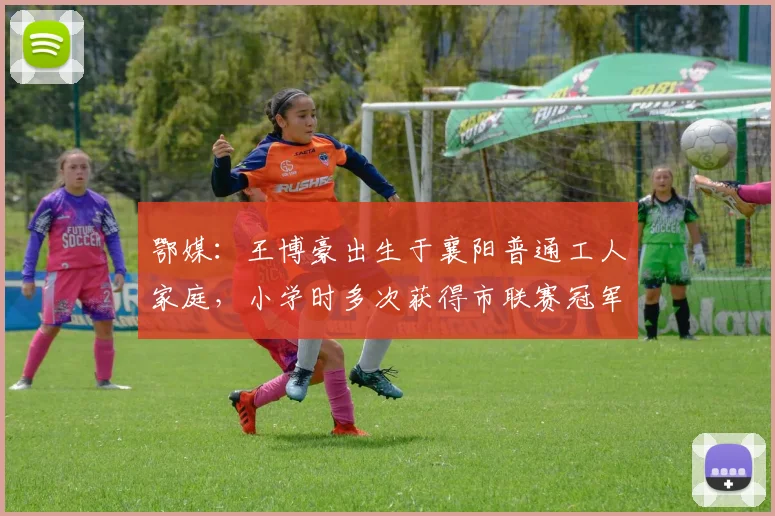 鄂媒：王博豪出生于襄阳普通工人家庭，小学时多次获得市联赛冠军(1)