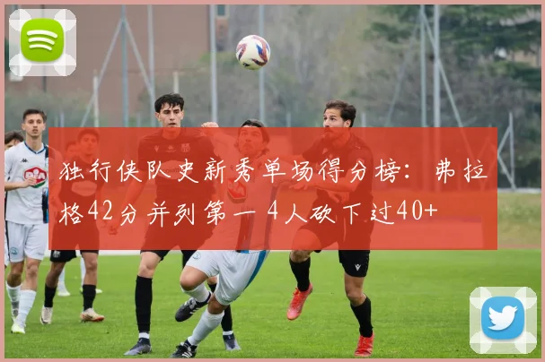 独行侠队史新秀单场得分榜：弗拉格42分并列第一 4人砍下过40+