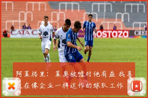 阿莱格里：莱奥被嘘对他有益 我喜欢在像企业一样运作的球队工作