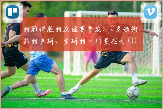 利雅得胜利友谊赛首发：C罗领衔，菲利克斯、金斯利·科曼在列(1)