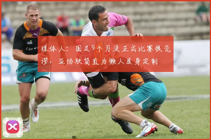 媒体人：国足9个月没正式比赛很荒谬，亚协联简直为懒人度身定制